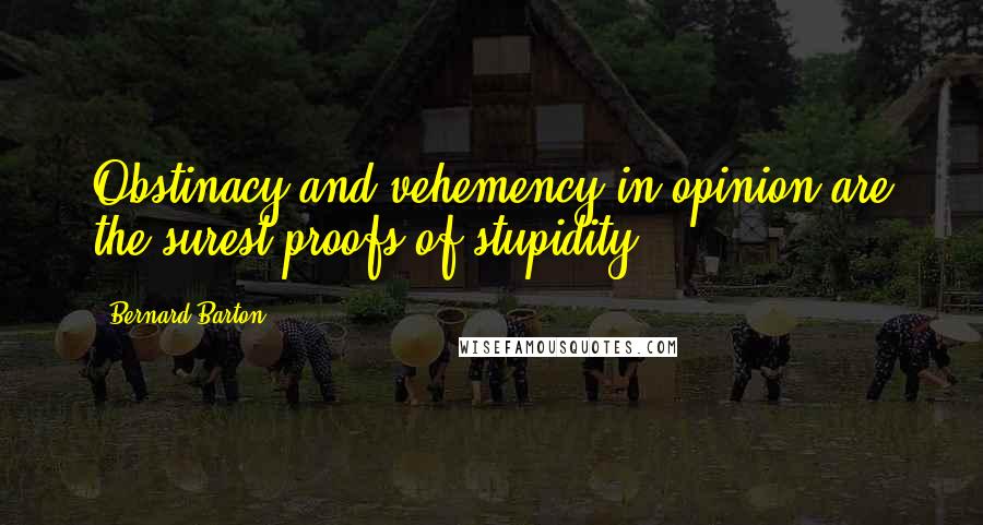 Bernard Barton quotes: Obstinacy and vehemency in opinion are the surest proofs of stupidity.