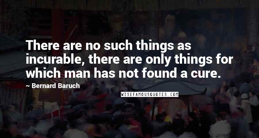 Bernard Baruch quotes: There are no such things as incurable, there are only things for which man has not found a cure.