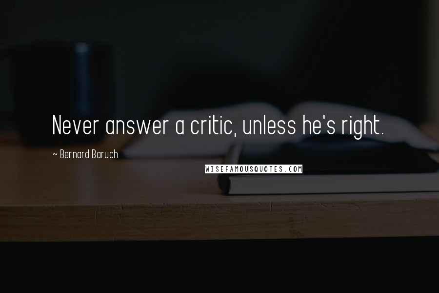 Bernard Baruch quotes: Never answer a critic, unless he's right.