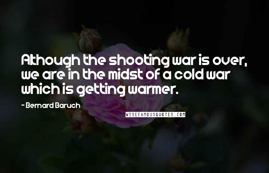 Bernard Baruch quotes: Although the shooting war is over, we are in the midst of a cold war which is getting warmer.