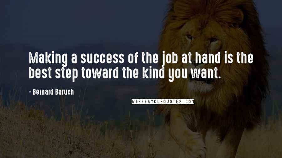 Bernard Baruch quotes: Making a success of the job at hand is the best step toward the kind you want.