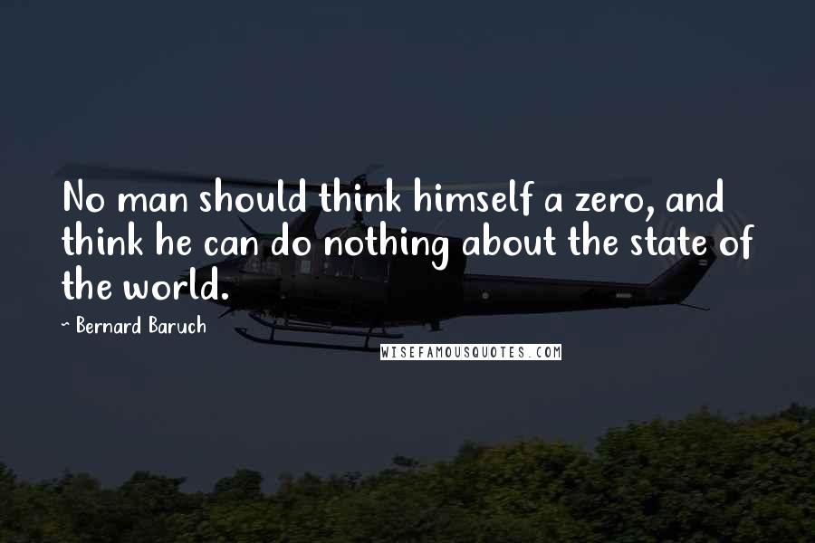 Bernard Baruch quotes: No man should think himself a zero, and think he can do nothing about the state of the world.