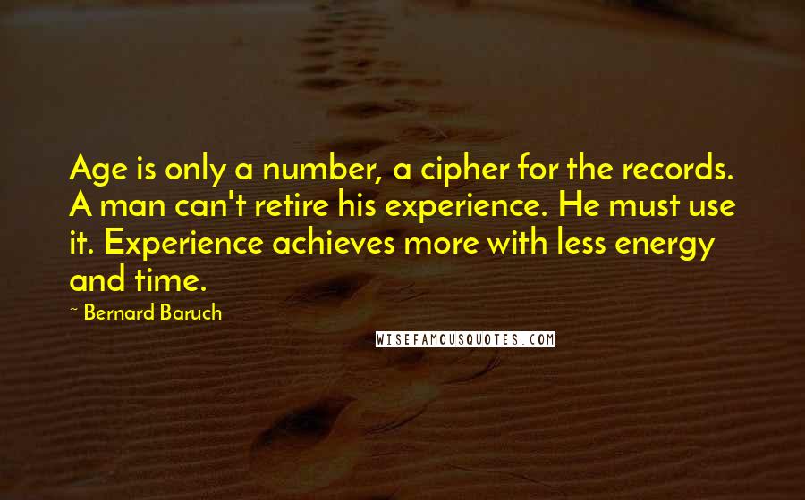 Bernard Baruch quotes: Age is only a number, a cipher for the records. A man can't retire his experience. He must use it. Experience achieves more with less energy and time.