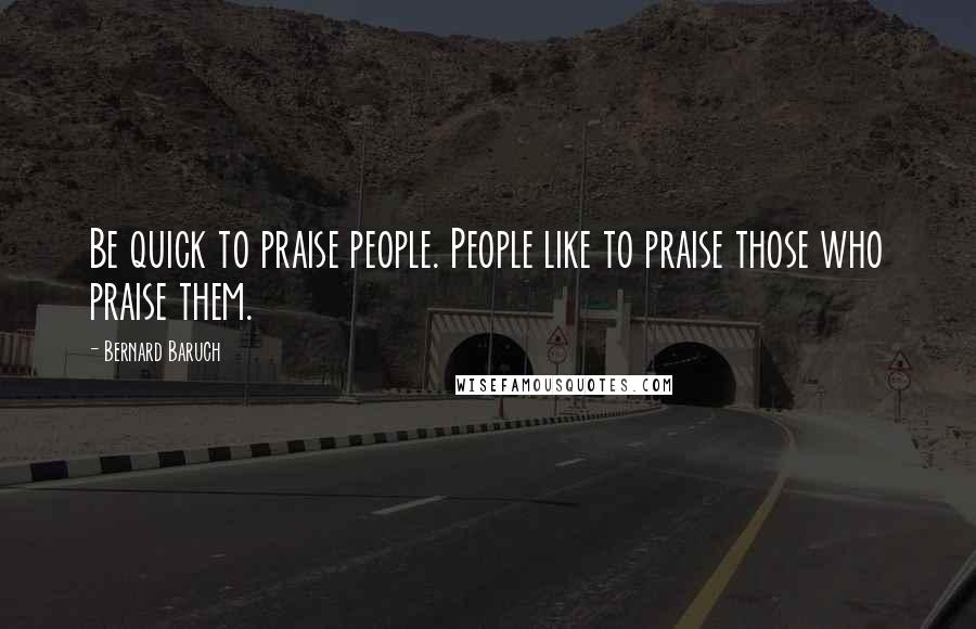 Bernard Baruch quotes: Be quick to praise people. People like to praise those who praise them.