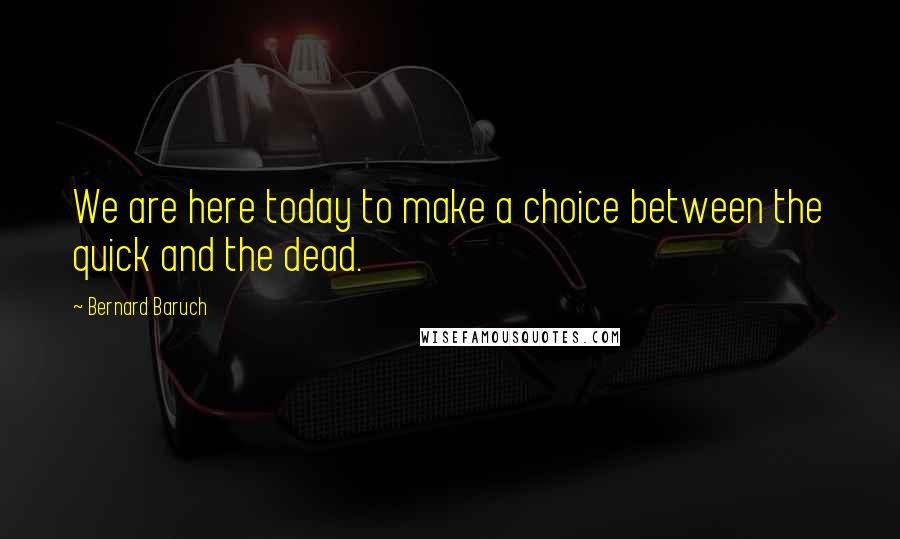 Bernard Baruch quotes: We are here today to make a choice between the quick and the dead.