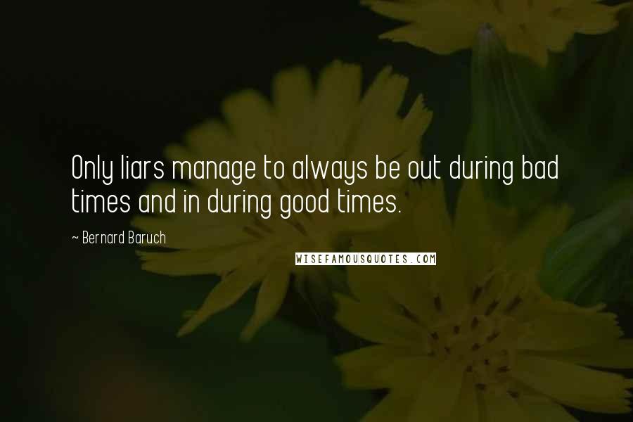 Bernard Baruch quotes: Only liars manage to always be out during bad times and in during good times.