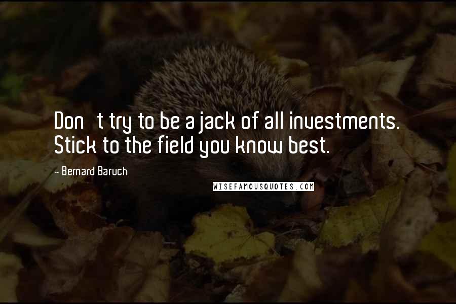 Bernard Baruch quotes: Don't try to be a jack of all investments. Stick to the field you know best.