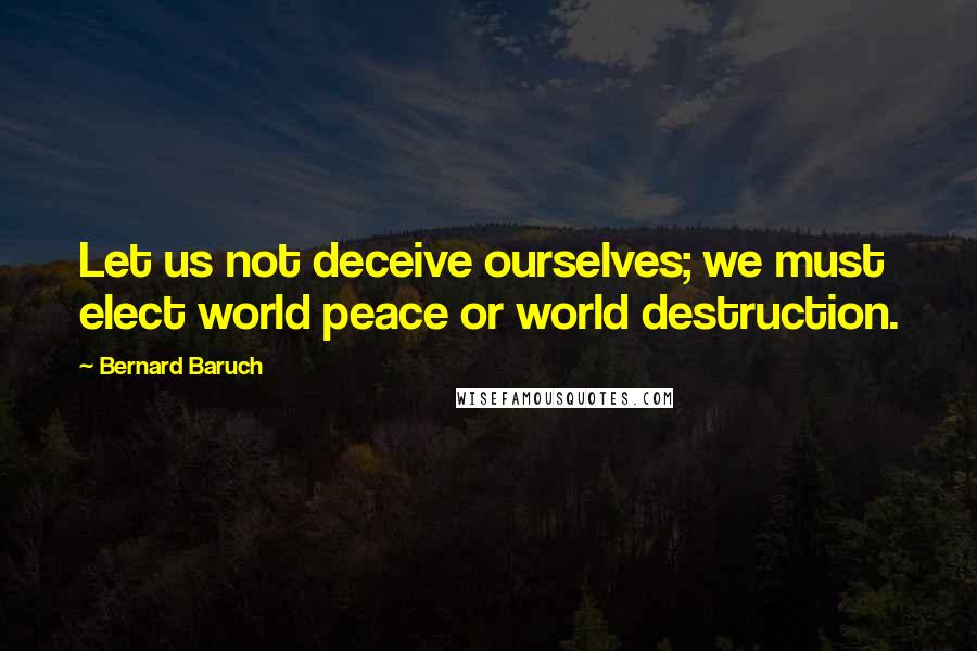 Bernard Baruch quotes: Let us not deceive ourselves; we must elect world peace or world destruction.