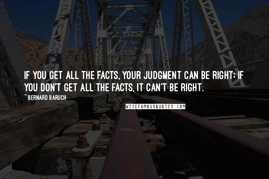 Bernard Baruch quotes: If you get all the facts, your judgment can be right; if you don't get all the facts, it can't be right.