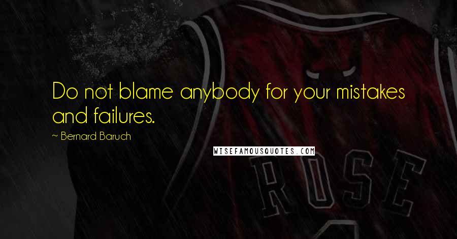 Bernard Baruch quotes: Do not blame anybody for your mistakes and failures.