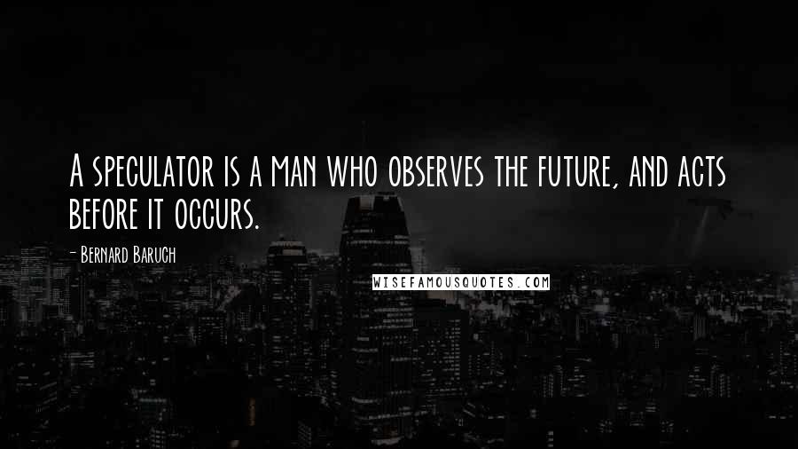 Bernard Baruch quotes: A speculator is a man who observes the future, and acts before it occurs.