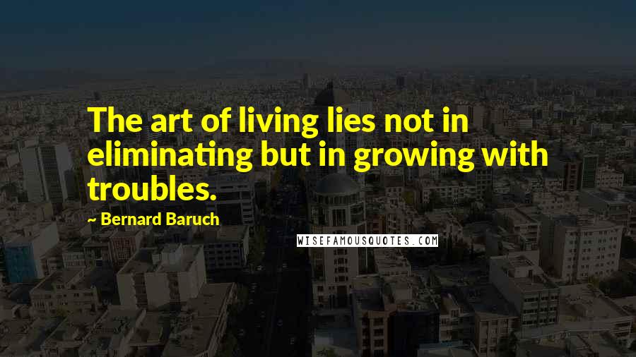 Bernard Baruch quotes: The art of living lies not in eliminating but in growing with troubles.