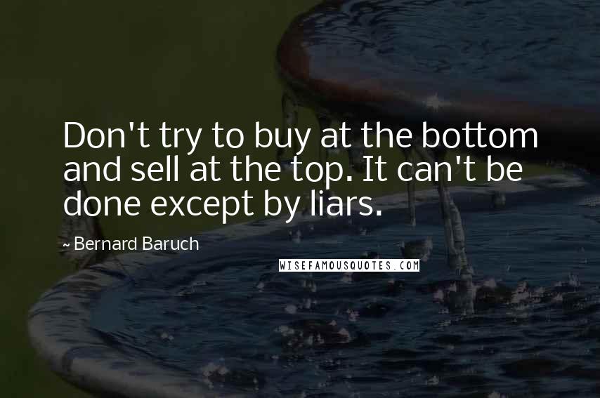Bernard Baruch quotes: Don't try to buy at the bottom and sell at the top. It can't be done except by liars.