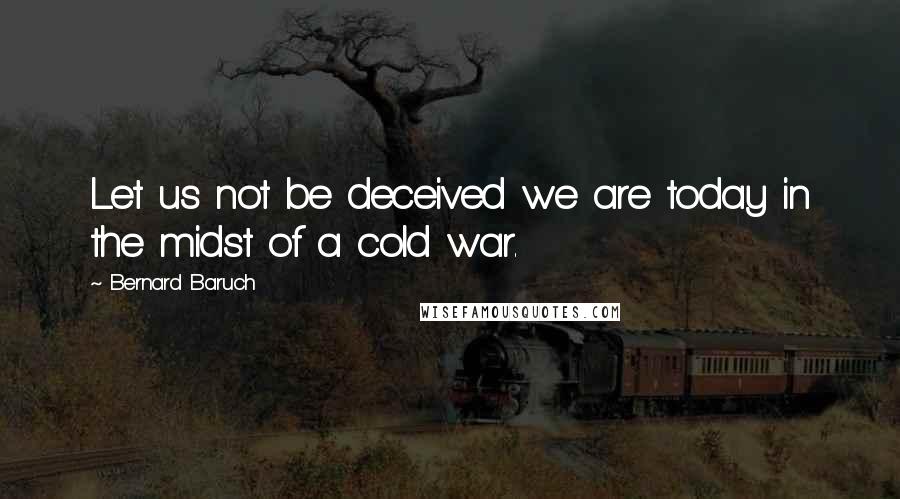 Bernard Baruch quotes: Let us not be deceived we are today in the midst of a cold war.