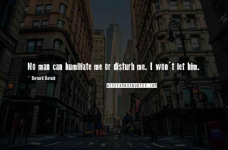 Bernard Baruch quotes: No man can humiliate me or disturb me. I won't let him.
