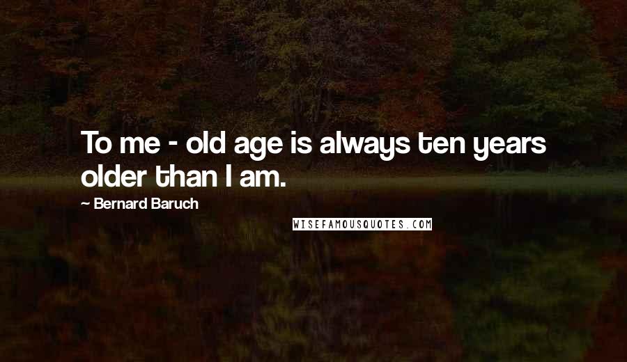 Bernard Baruch quotes: To me - old age is always ten years older than I am.