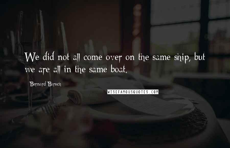 Bernard Baruch quotes: We did not all come over on the same ship, but we are all in the same boat.