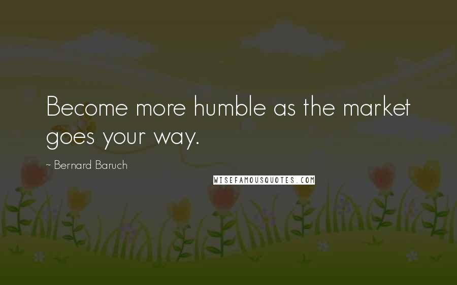 Bernard Baruch quotes: Become more humble as the market goes your way.
