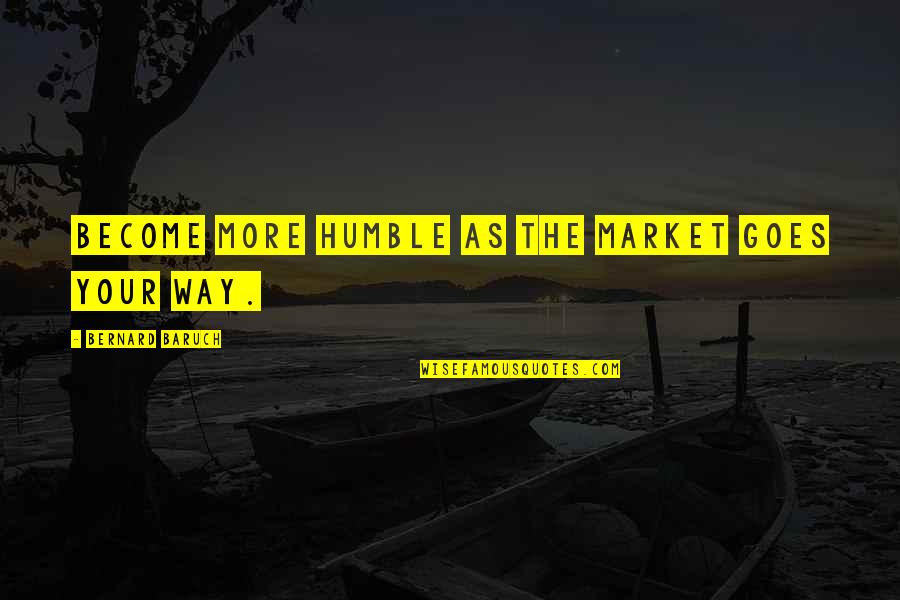 Bernard Baruch Quotes By Bernard Baruch: Become more humble as the market goes your