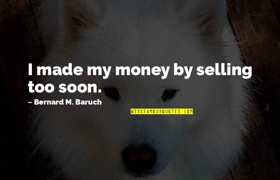 Bernard Baruch Quotes By Bernard M. Baruch: I made my money by selling too soon.