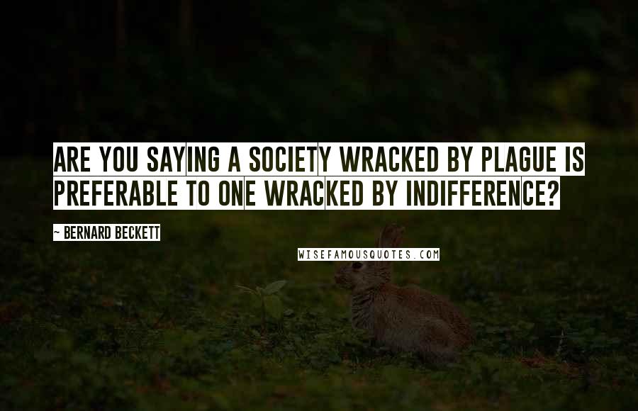 Bernard Beckett quotes: Are you saying a society wracked by plague is preferable to one wracked by indifference?