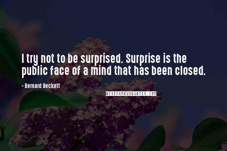 Bernard Beckett quotes: I try not to be surprised. Surprise is the public face of a mind that has been closed.