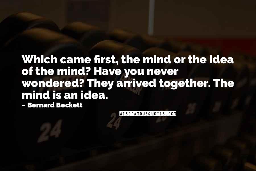 Bernard Beckett quotes: Which came first, the mind or the idea of the mind? Have you never wondered? They arrived together. The mind is an idea.