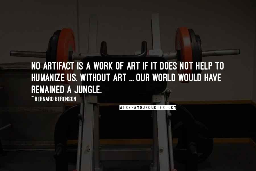 Bernard Berenson quotes: No artifact is a work of art if it does not help to humanize us. Without art ... our world would have remained a jungle.