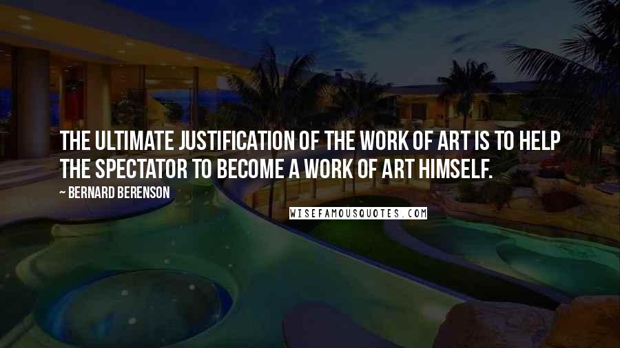 Bernard Berenson quotes: The ultimate justification of the work of art is to help the spectator to become a work of art himself.