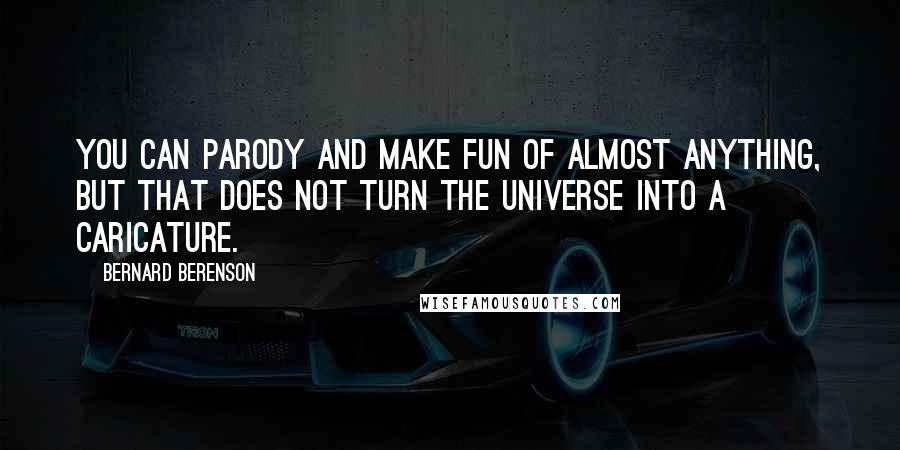 Bernard Berenson quotes: You can parody and make fun of almost anything, but that does not turn the universe into a caricature.