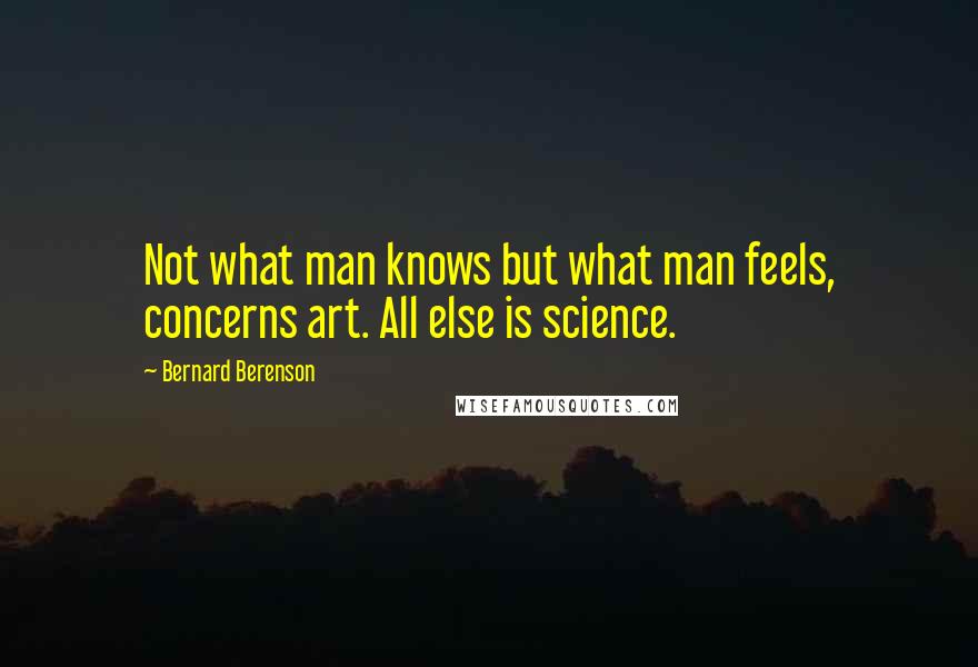 Bernard Berenson quotes: Not what man knows but what man feels, concerns art. All else is science.