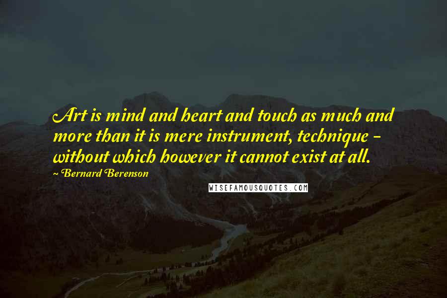 Bernard Berenson quotes: Art is mind and heart and touch as much and more than it is mere instrument, technique - without which however it cannot exist at all.