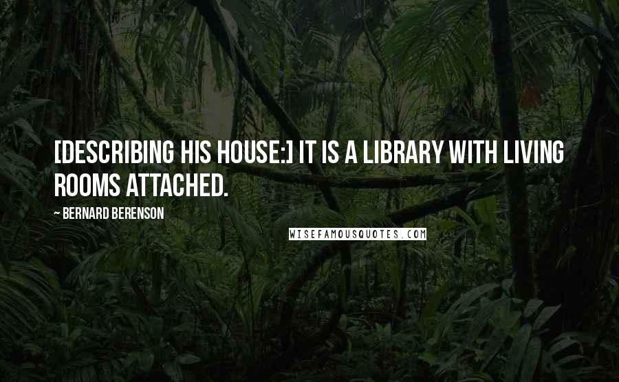 Bernard Berenson quotes: [Describing his house:] It is a library with living rooms attached.