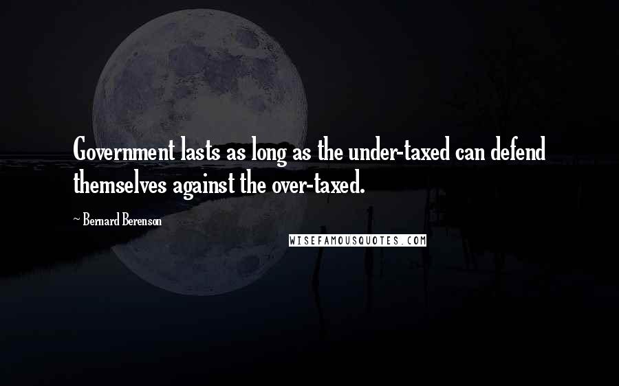 Bernard Berenson quotes: Government lasts as long as the under-taxed can defend themselves against the over-taxed.