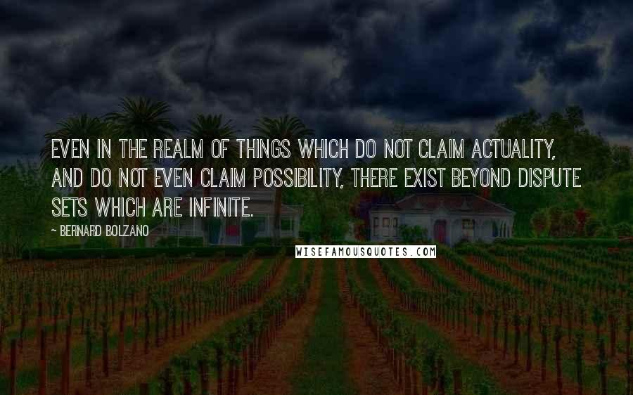 Bernard Bolzano quotes: Even in the realm of things which do not claim actuality, and do not even claim possibility, there exist beyond dispute sets which are infinite.