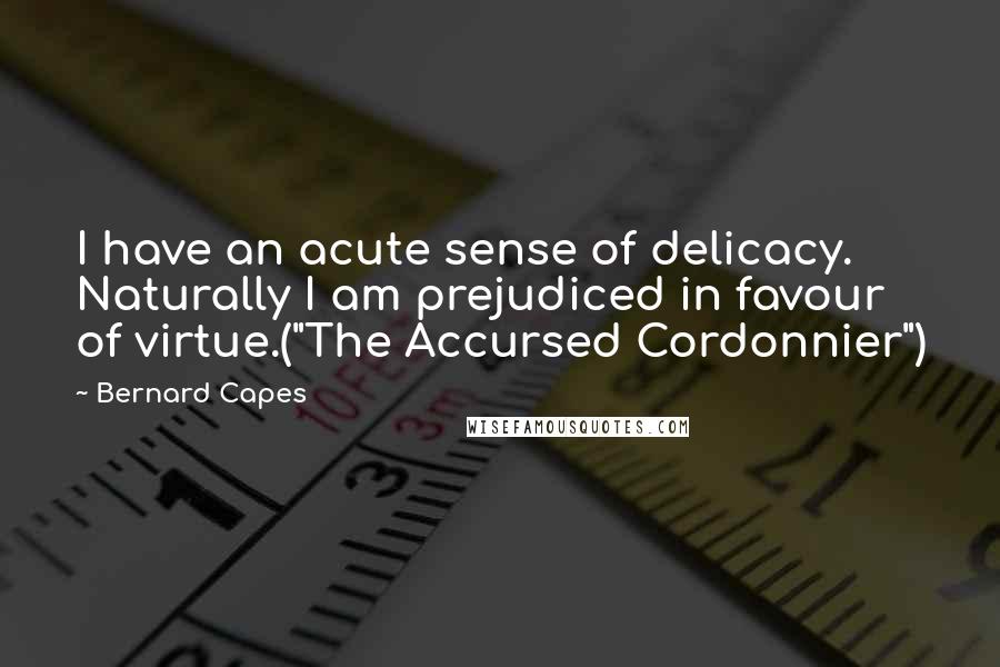Bernard Capes quotes: I have an acute sense of delicacy. Naturally I am prejudiced in favour of virtue.("The Accursed Cordonnier")