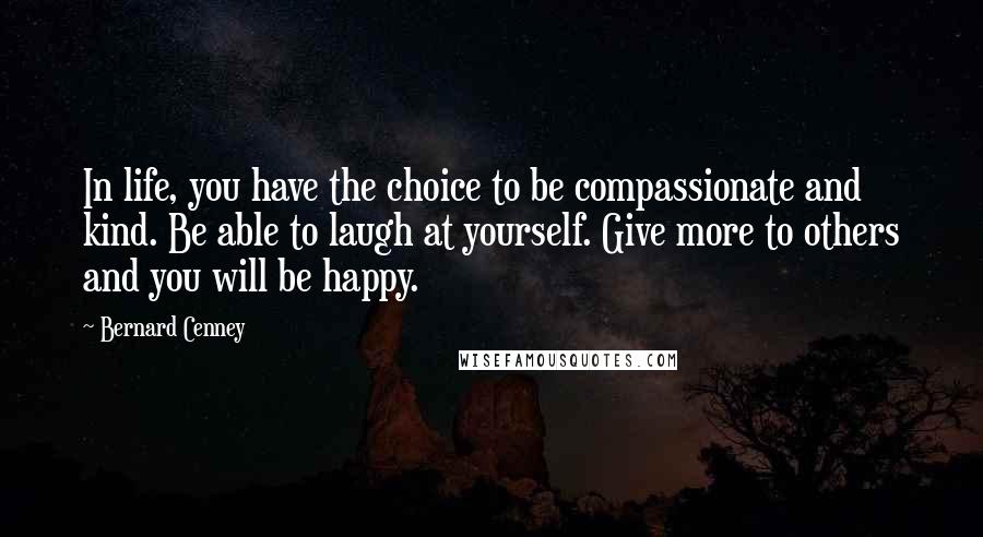 Bernard Cenney quotes: In life, you have the choice to be compassionate and kind. Be able to laugh at yourself. Give more to others and you will be happy.