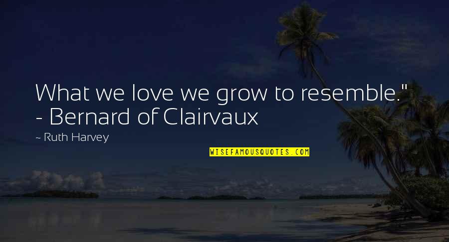 Bernard Clairvaux Quotes By Ruth Harvey: What we love we grow to resemble." -