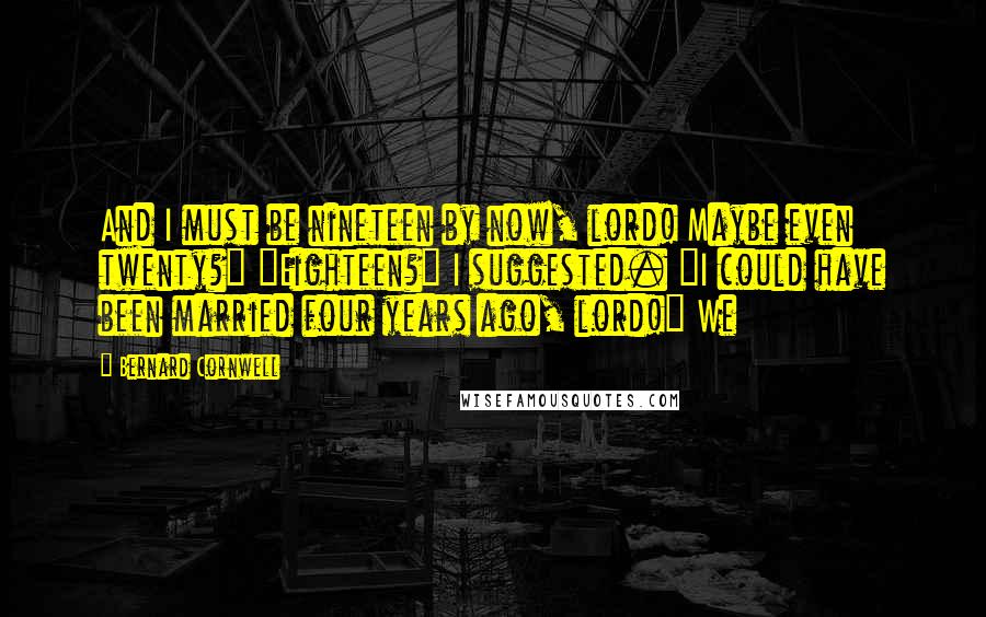 Bernard Cornwell quotes: And I must be nineteen by now, lord! Maybe even twenty?" "Eighteen?" I suggested. "I could have been married four years ago, lord!" We