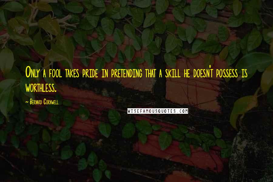 Bernard Cornwell quotes: Only a fool takes pride in pretending that a skill he doesn't possess is worthless.