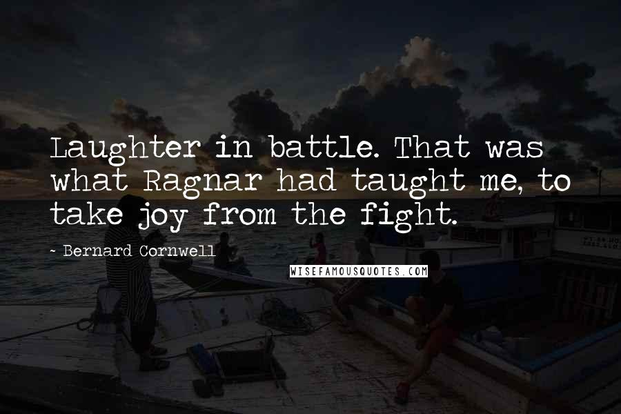 Bernard Cornwell quotes: Laughter in battle. That was what Ragnar had taught me, to take joy from the fight.