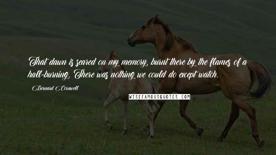 Bernard Cornwell quotes: That dawn is seared on my memory, burnt there by the flames of a hall-burning. There was nothing we could do except watch.