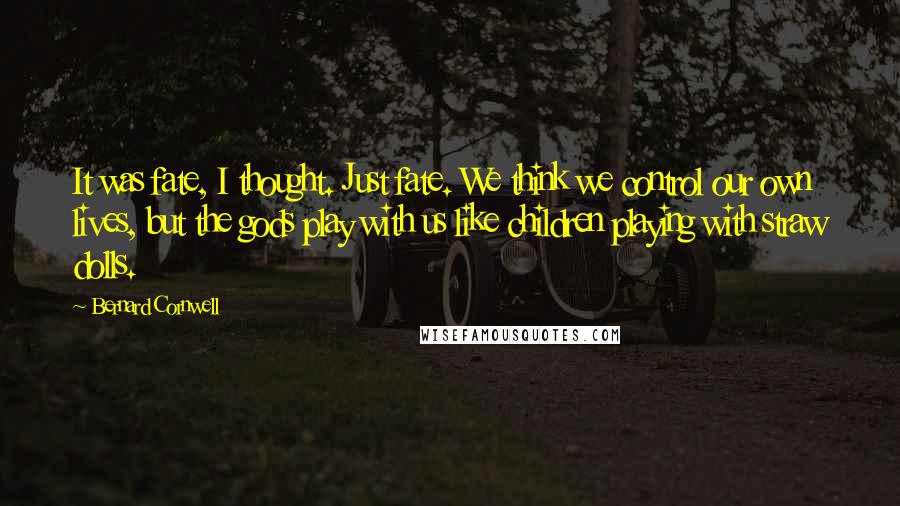 Bernard Cornwell quotes: It was fate, I thought. Just fate. We think we control our own lives, but the gods play with us like children playing with straw dolls.