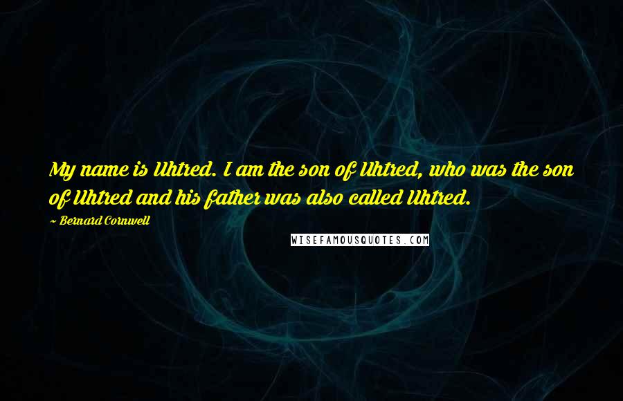 Bernard Cornwell quotes: My name is Uhtred. I am the son of Uhtred, who was the son of Uhtred and his father was also called Uhtred.