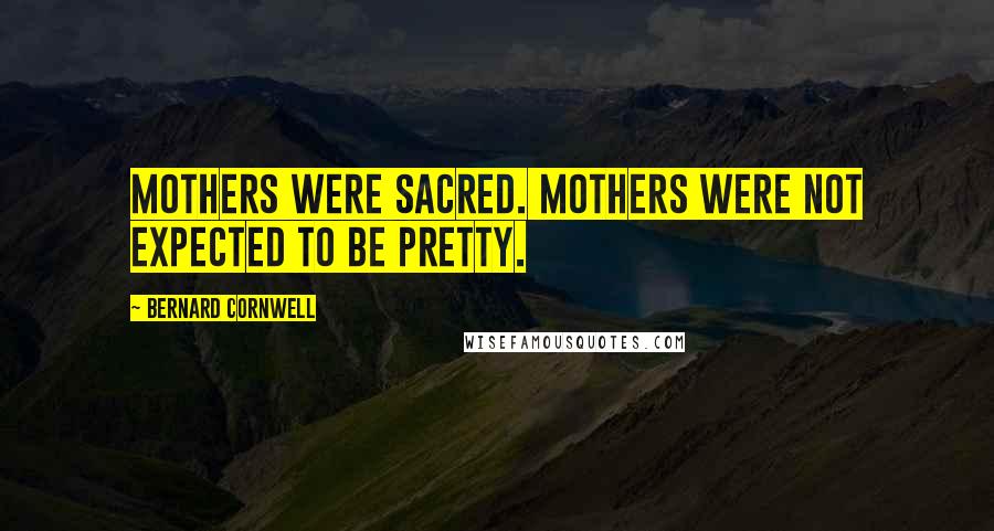 Bernard Cornwell quotes: Mothers were sacred. Mothers were not expected to be pretty.