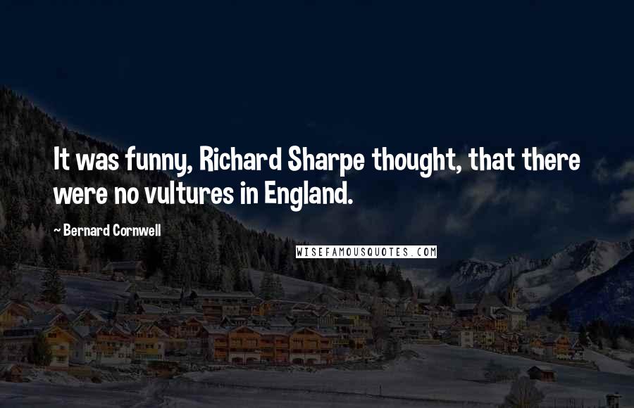 Bernard Cornwell quotes: It was funny, Richard Sharpe thought, that there were no vultures in England.