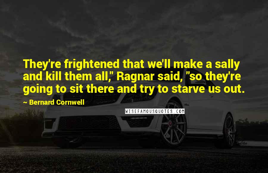 Bernard Cornwell quotes: They're frightened that we'll make a sally and kill them all," Ragnar said, "so they're going to sit there and try to starve us out.