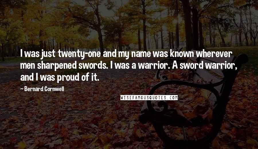 Bernard Cornwell quotes: I was just twenty-one and my name was known wherever men sharpened swords. I was a warrior. A sword warrior, and I was proud of it.