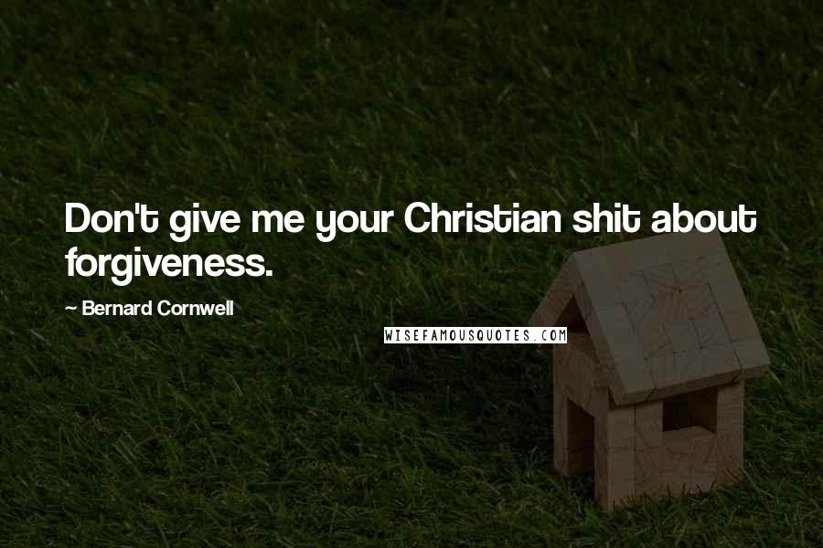 Bernard Cornwell quotes: Don't give me your Christian shit about forgiveness.