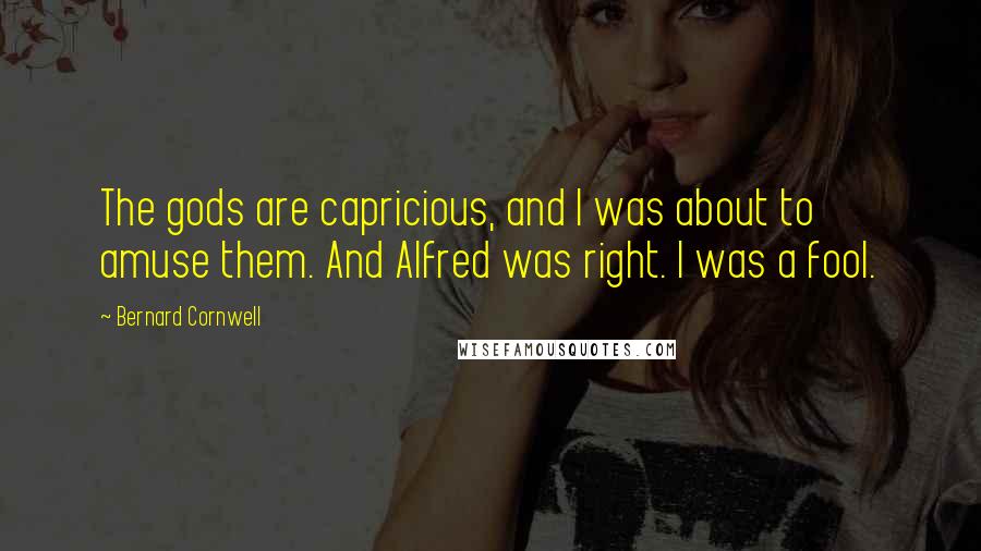 Bernard Cornwell quotes: The gods are capricious, and I was about to amuse them. And Alfred was right. I was a fool.